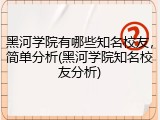 黑河学院有哪些知名校友，简单分析(黑河学院知名校友分析)