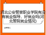 河北公安警察职业学院有没有就业指导，好就业吗(河北警院就业情况)
