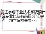 浙江宇翔职业技术学院读什么专业比较有前景(浙江宇翔学院前景专业)