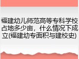 福建幼儿师范高等专科学校占地多少亩，什么情况下成立(福建幼专面积与建校史)