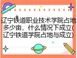 辽宁铁道职业技术学院占地多少亩，什么情况下成立(辽宁铁道学院占地与成立)
