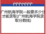 广州航海学院一般要多少分才能录取(广州航海学院录取分数线)
