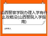 山西警察学院办理入学有什么攻略没(山西警院入学指南)