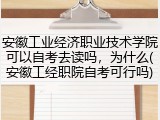 安徽工业经济职业技术学院可以自考去读吗，为什么(安徽工经职院自考可行吗)
