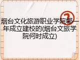 烟台文化旅游职业学院哪一年成立建校的(烟台文旅学院何时成立)
