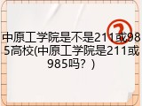 中原工学院是不是211或985高校(中原工学院是211或985吗？)