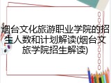 烟台文化旅游职业学院的招生人数和计划解读(烟台文旅学院招生解读)