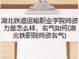 湖北铁道运输职业学院师资力量怎么样，名气如何(湖北铁职院师资名气)