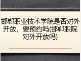 邯郸职业技术学院是否对外开放，要预约吗(邯郸职院对外开放吗)