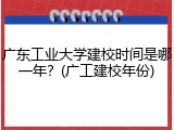 广东工业大学建校时间是哪一年？(广工建校年份)