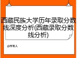 西藏民族大学历年录取分数线深度分析(西藏录取分数线分析)