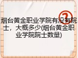 烟台黄金职业学院有没有院士，大概多少(烟台黄金职业学院院士数量)