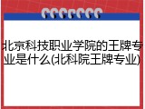 北京科技职业学院的王牌专业是什么(北科院王牌专业)