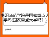 南阳师范学院是国家重点大学吗(国家重点大学吗？)