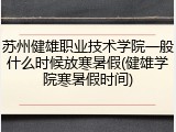 苏州健雄职业技术学院一般什么时候放寒暑假(健雄学院寒暑假时间)