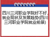 四川三河职业学院好不好，就业现状及发展趋势(四川三河职业学院就业前景)