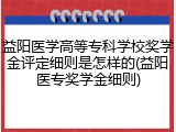 益阳医学高等专科学校奖学金评定细则是怎样的(益阳医专奖学金细则)