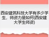 西安建筑科技大学有多少学生，师资力量如何(西安建大学生师资)