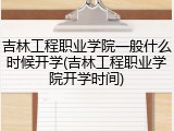 吉林工程职业学院一般什么时候开学(吉林工程职业学院开学时间)