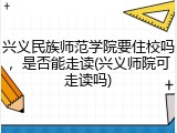兴义民族师范学院要住校吗，是否能走读(兴义师院可走读吗)