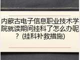 内蒙古电子信息职业技术学院就读期间挂科了怎么办呢？(挂科补救措施)