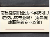 南昌健康职业技术学院可以进校后转专业吗？(南昌健康职院转专业政策)