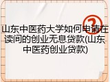 山东中医药大学如何申请在读间的创业无息贷款(山东中医药创业贷款)