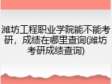 潍坊工程职业学院能不能考研，成绩在哪里查询(潍坊考研成绩查询)
