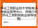 怀化工商职业技术学院有没有就业指导中心，详细介绍(怀化工商职院就业指导详情)