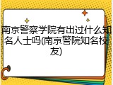 南京警察学院有出过什么知名人士吗(南京警院知名校友)