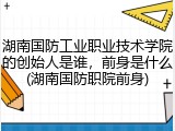 湖南国防工业职业技术学院的创始人是谁，前身是什么(湖南国防职院前身)