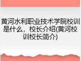 黄河水利职业技术学院校训是什么，校长介绍(黄河校训校长简介)
