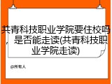 共青科技职业学院要住校吗，是否能走读(共青科技职业学院走读)