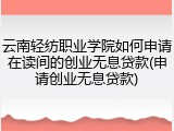 云南轻纺职业学院如何申请在读间的创业无息贷款(申请创业无息贷款)