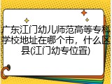 广东江门幼儿师范高等专科学校地址在哪个市，什么区县(江门幼专位置)