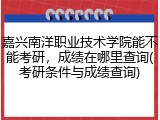嘉兴南洋职业技术学院能不能考研，成绩在哪里查询(考研条件与成绩查询)