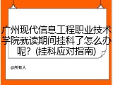 广州现代信息工程职业技术学院就读期间挂科了怎么办呢？(挂科应对指南)