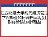 江西财经大学现代经济管理学院毕业如何调档案呢(江财经管院毕业调档)