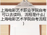 上海电影艺术职业学院自考可以去读吗，流程是什么(上海电影艺术学院自考流程)