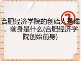 合肥经济学院的创始人是谁，前身是什么(合肥经济学院创始前身)