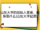 山东大学的创始人是谁，前身是什么(山东大学起源)