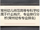 常州幼儿师范高等专科学校属于什么档次，专业排行分析(常州幼专专业排名)