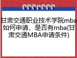 甘肃交通职业技术学院mba如何申请，是否有mba(甘肃交通MBA申请条件)