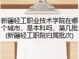 新疆轻工职业技术学院在哪个城市，是本科吗，第几批(新疆轻工职院归属批次)
