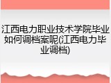 江西电力职业技术学院毕业如何调档案呢(江西电力毕业调档)