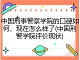 中国刑事警察学院的口碑如何，现在怎么样了(中国刑警学院评价现状)