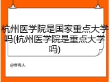 杭州医学院是国家重点大学吗(杭州医学院是重点大学吗)