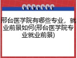 邢台医学院有哪些专业，就业前景如何(邢台医学院专业就业前景)