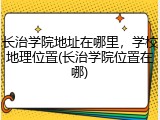 长治学院地址在哪里，学校地理位置(长治学院位置在哪)