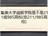 集美大学诚毅学院是不是211或985高校(非211/985高校)
